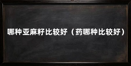 哪种亚麻籽比较好（药哪种比较好）