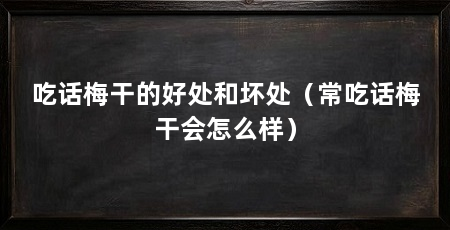 吃话梅干的好处和坏处(常吃话梅干会怎么样)