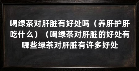 喝绿茶对肝脏有好处吗(养肝护肝吃什么)(喝绿茶对肝脏的好处有哪些绿茶对肝脏有许多好处