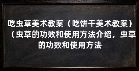 吃虫草美术教案（吃饼干美术教案）（虫草的功效和使用方法介绍，虫草的功效和使用方法