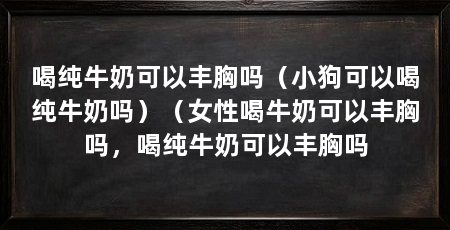 喝纯牛奶可以丰胸吗(小狗可以喝纯牛奶吗)(女性喝牛奶可以丰胸吗,喝纯牛奶可以丰胸吗