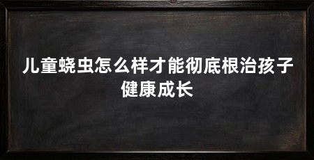 儿童蛲虫怎么样才能彻底根治孩子健康成长