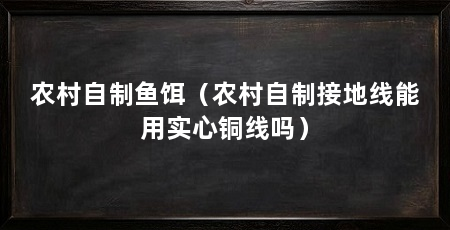 农村自制鱼饵(农村自制接地线能用实心铜线吗)