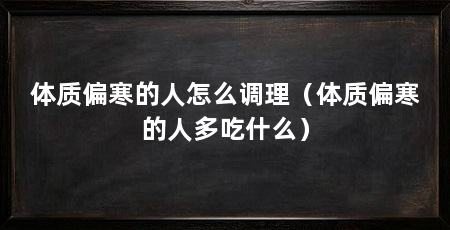 体质偏寒的人怎么调理(体质偏寒的人多吃什么)