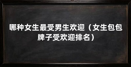 哪种女生最受男生欢迎(女生包包牌子受欢迎排名)