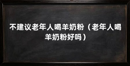 不建议老年人喝羊奶粉（老年人喝羊奶粉好吗）