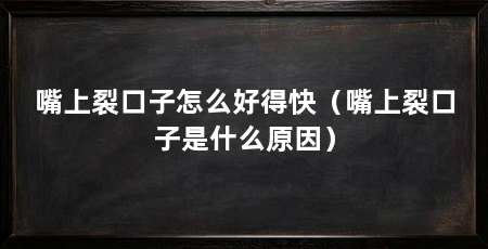 嘴上裂口子怎么好得快(嘴上裂口子是什么原因)