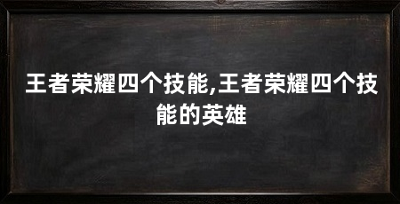 王者荣耀四个技能,王者荣耀四个技能的英雄