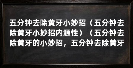 五分钟去除黄牙小妙招(五分钟去除黄牙小妙招内源性)(五分钟去除黄牙的小妙招,五分钟去除黄牙