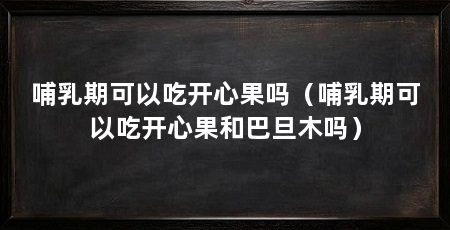 哺乳期可以吃开心果吗（哺乳期可以吃开心果和巴旦木吗）