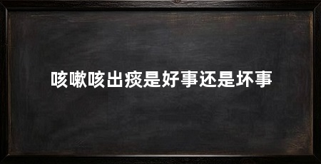 咳嗽咳出痰是好事还是坏事