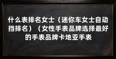 什么表排名女士（迷你车女士自动挡排名）（女性手表品牌选择最好的手表品牌卡地亚手表