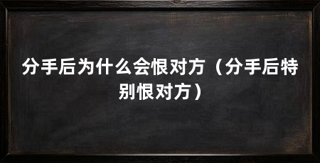 分手后为什么会恨对方（分手后特别恨对方）