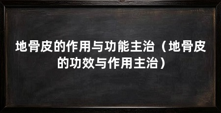 地骨皮的作用与功能主治(地骨皮的功效与作用主治)