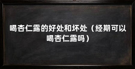 喝杏仁露的好处和坏处（经期可以喝杏仁露吗）