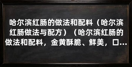哈尔滨红肠的做法和配料(哈尔滨红肠做法与配方)(哈尔滨红肠的做法和配料,金黄酥脆、鲜美,口感酥脆、鲜美