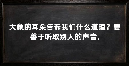 大象的耳朵告诉我们什么道理？要善于听取别人的声音，