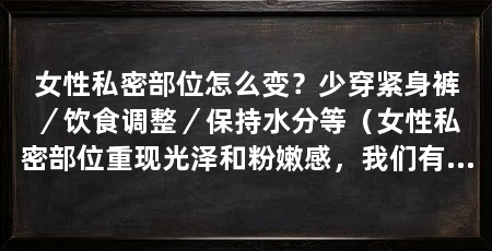 女性私密部位怎么变？少穿紧身裤／饮食调整／保持水分等（女性私密部位重现光泽和粉嫩感，我们有以下建议