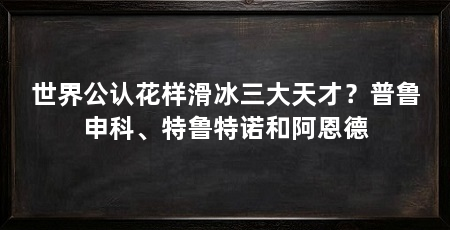 世界公认花样滑冰三大天才？普鲁申科、特鲁特诺和阿恩德