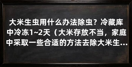 大米生虫用什么办法除虫？冷藏库中冷冻1~2天（大米存放不当，家庭中采取一些合适的方法去除大米生虫