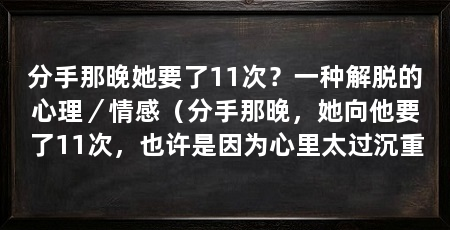 分手那晚她要了11次？一种解脱的心理／情感（分手那晚，她向他要了11次，也许是因为心里太过沉重