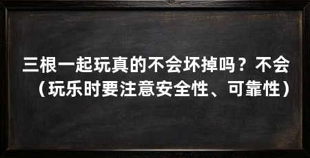 三根一起玩真的不会坏掉吗?不会(玩乐时要注意安全性、可靠性)