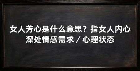 女人芳心是什么意思？指女人内心深处情感需求／心理状态