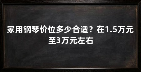 家用钢琴价位多少合适?在1.5万元至3万元左右