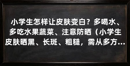 小学生怎样让皮肤变白？多喝水、多吃水果蔬菜、注意防晒（小学生皮肤晒黑、长斑、粗糙，需从多方面入手，5个方面入手
