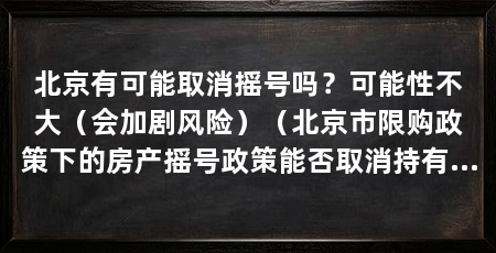 北京有可能取消摇号吗？可能性不大（会加剧风险）（北京市限购政策下的房产摇号政策能否取消持有期待态度