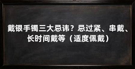 戴银手镯三大忌讳？忌过紧、串戴、长时间戴等（适度佩戴）