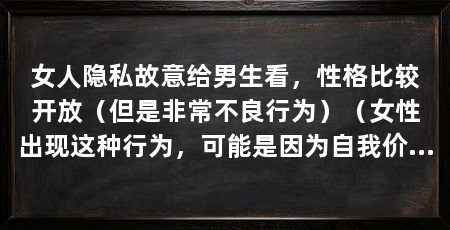 女人隐私故意给男生看，性格比较开放（但是非常不良行为）（女性出现这种行为，可能是因为自我价值感低，我们应该警惕