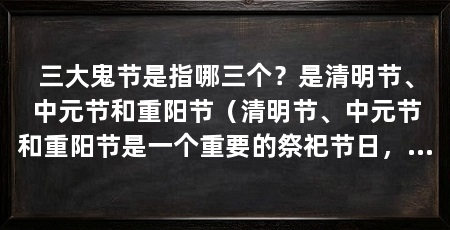 三大鬼节是指哪三个?是清明节、中元节和重阳节(清明节、中元节和重阳节是一个重要的祭祀节日,人们会去祭拜祖先