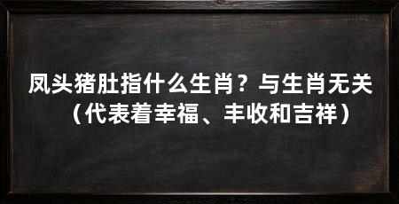 凤头猪肚指什么生肖?与生肖无关(代表着幸福、丰收和吉祥)