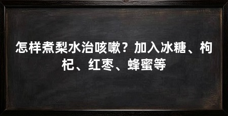 怎样煮梨水治咳嗽？加入冰糖、枸杞、红枣、蜂蜜等