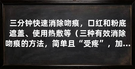 三分钟快速消除吻痕，口红和粉底遮盖、使用热敷等（三种有效消除吻痕的方法，简单且“受疼”，加速消除吻痕