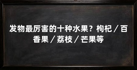 发物最厉害的十种水果？枸杞／百香果／荔枝／芒果等