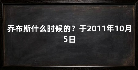 乔布斯什么时候的？于2011年10月5日