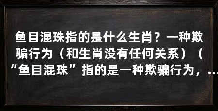 鱼目混珠指的是什么生肖？一种欺骗行为（和生肖没有任何关系）（“鱼目混珠”指的是一种欺骗行为，并没有任何关于生肖的含义