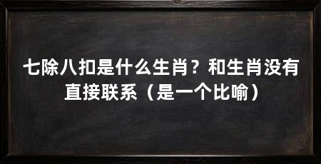 七除八扣是什么生肖？和生肖没有直接联系（是一个比喻）