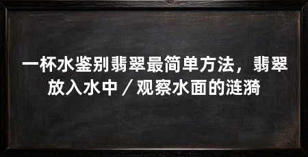 一杯水鉴别翡翠最简单方法,翡翠放入水中/观察水面的涟漪