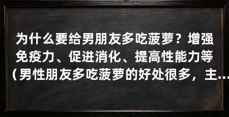 为什么要给男朋友多吃菠萝？增强免疫力、促进消化、提高性能力等（男性朋友多吃菠萝的好处很多，主要有以下几点
