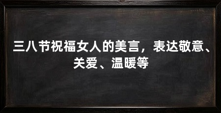三八节祝福女人的美言，表达敬意、关爱、温暖等