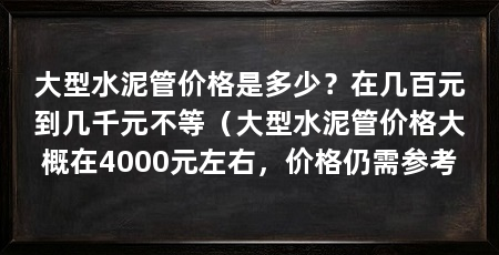 大型水泥管价格是多少？在几百元到几千元不等（大型水泥管价格大概在4000元左右，价格仍需参考