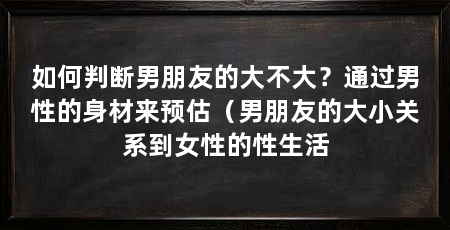 如何判断男朋友的大不大？通过男性的身材来预估（男朋友的大小关系到女性的性生活