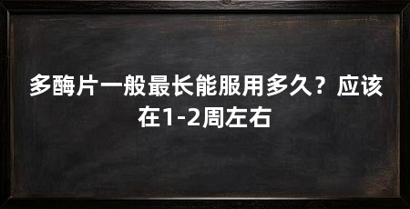 多酶片一般最长能服用多久？应该在1-2周左右