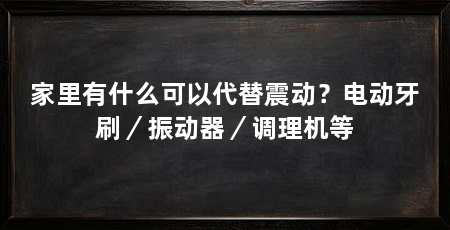 家里有什么可以代替震动?电动牙刷/振动器/调理机等
