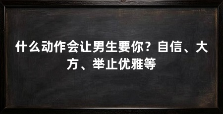 什么动作会让男生要你？自信、大方、举止优雅等