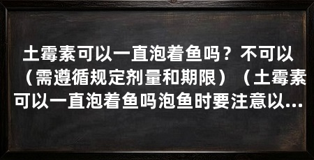 土霉素可以一直泡着鱼吗？不可以（需遵循规定剂量和期限）（土霉素可以一直泡着鱼吗泡鱼时要注意以下几点，保障鱼群健康发展