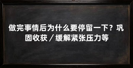 做完事情后为什么要停留一下?巩固收获/缓解紧张压力等